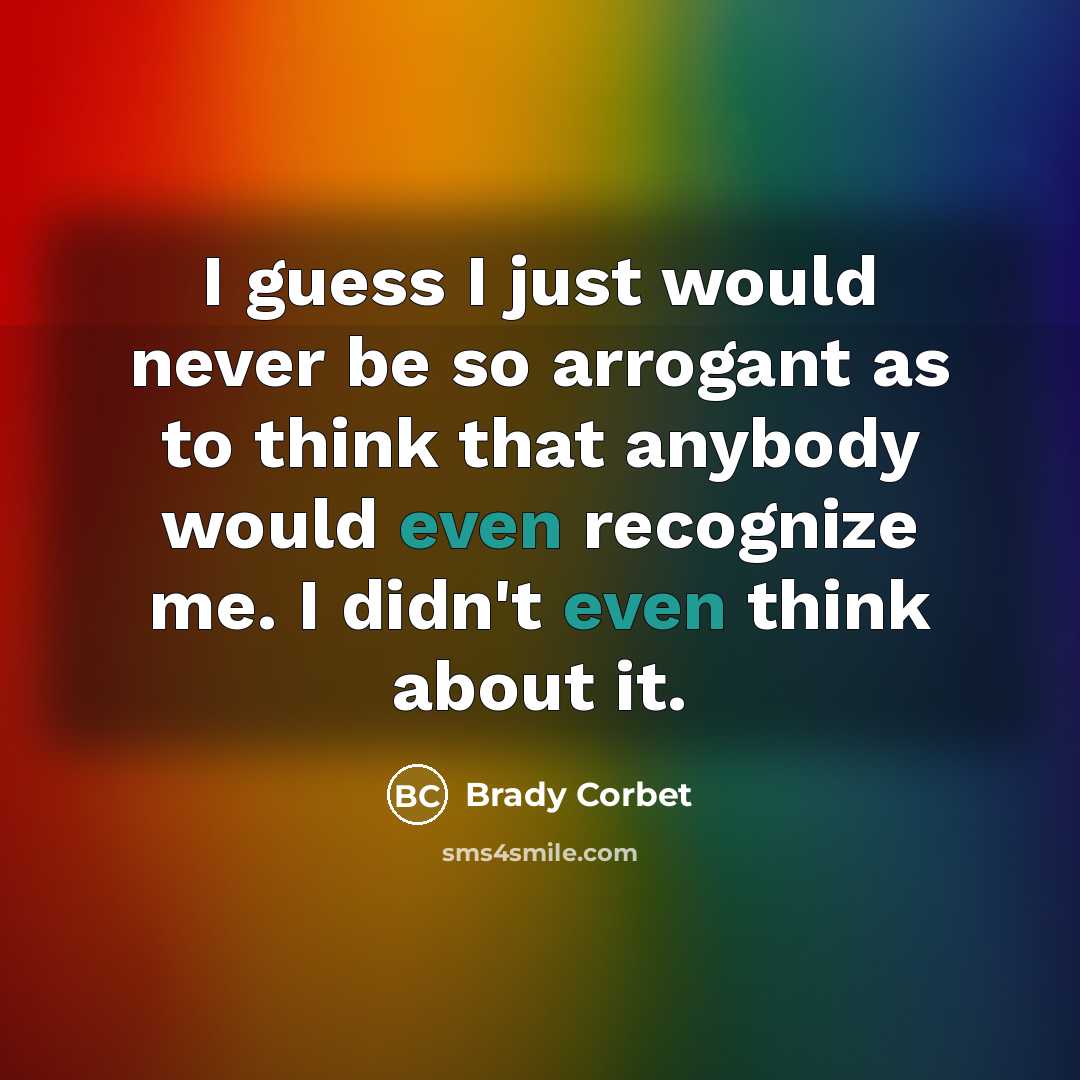 “I guess I just would never be so arrogant as to think that anybody would even recognize me. I didn't even think about it.” quote by Brady Corbet