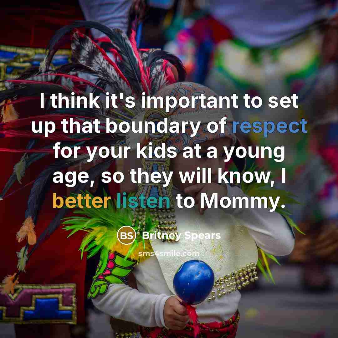 “I think it's important to set up that boundary of respect for your kids at a young age, so they will know, I better listen to Mommy.” quote by Britney Spears
