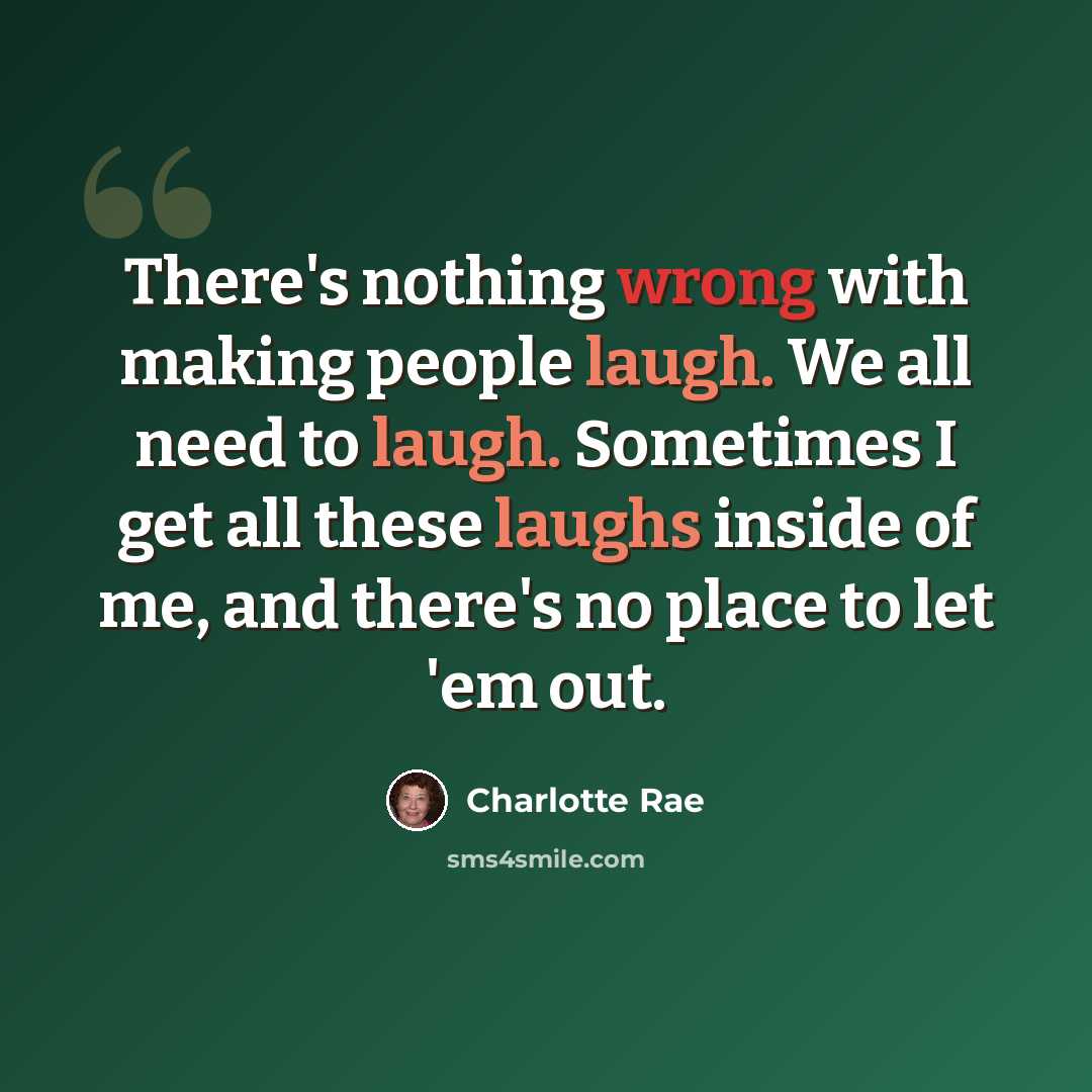 “There's nothing wrong with making people laugh. We all need to laugh. Sometimes I get all these laughs inside of me, and there's no place to let 'em out.” quote by Charlotte Rae