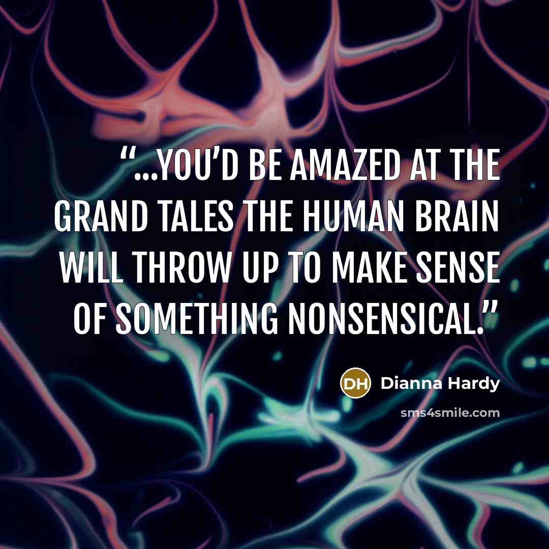 “...you’d be amazed at the grand tales the human brain will throw up to make sense of something nonsensical.” quote by Dianna Hardy