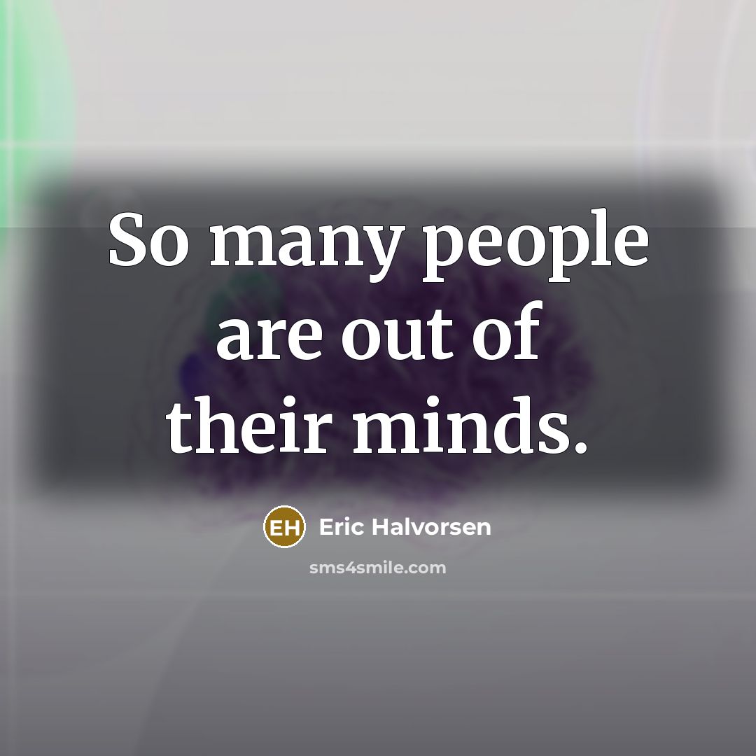 “So many people are out of their minds.” quote by Eric Halvorsen