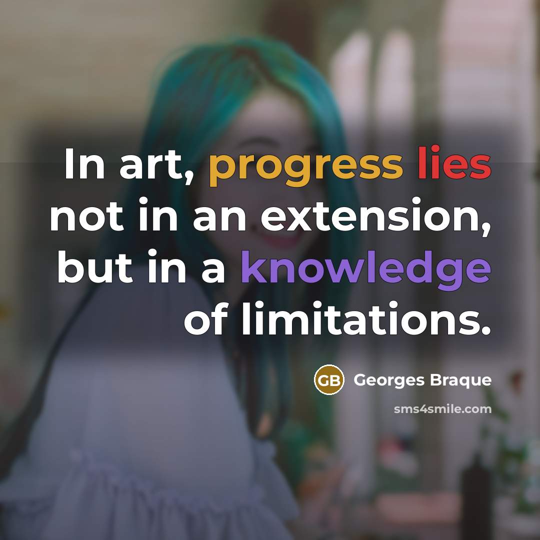 “In art, progress lies not in an extension, but in a knowledge of limitations.” quote by Georges Braque
