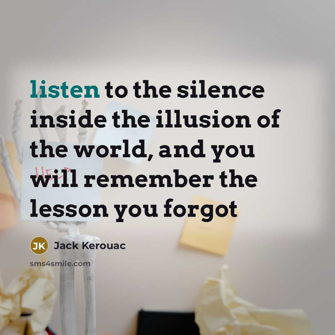“listen to the silence inside the illusion of the world, and you will remember the lesson you forgot” quote by Jack Kerouac