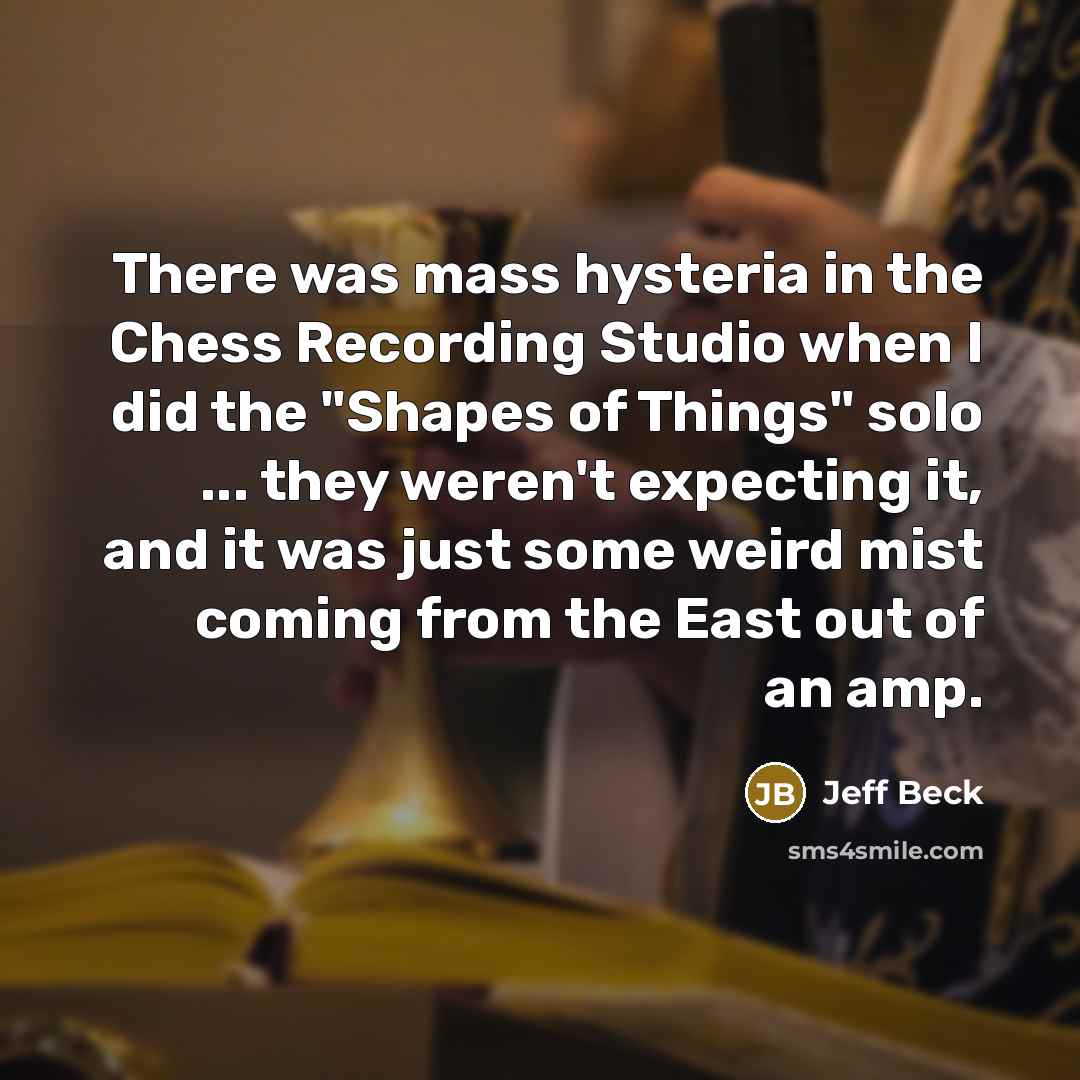 “There was mass hysteria in the Chess Recording Studio when I did the "Shapes of Things" solo ... they weren't expecting it, and it was just some weird mist coming from the East out of an amp.” quote by Jeff Beck