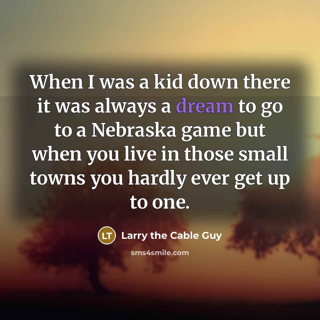 “When I was a kid down there it was always a dream to go to a Nebraska game but when you live in those small towns you hardly ever get up to one.” quote by Larry the Cable Guy