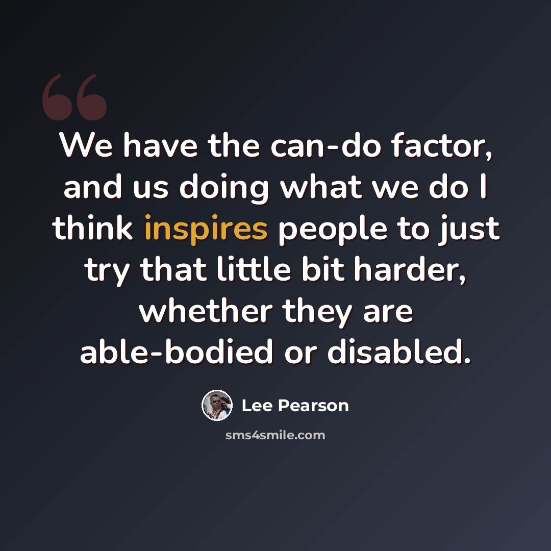“We have the can-do factor, and us doing what we do I think inspires people to just try that little bit harder, whether they are able-bodied or disabled.” quote by Lee Pearson