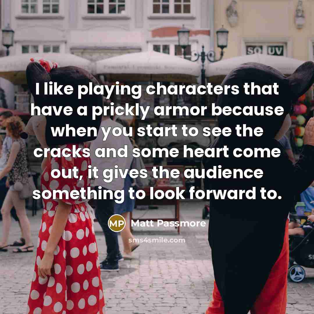 “I like playing characters that have a prickly armor because when you start to see the cracks and some heart come out, it gives the audience something to look forward to.” quote by Matt Passmore