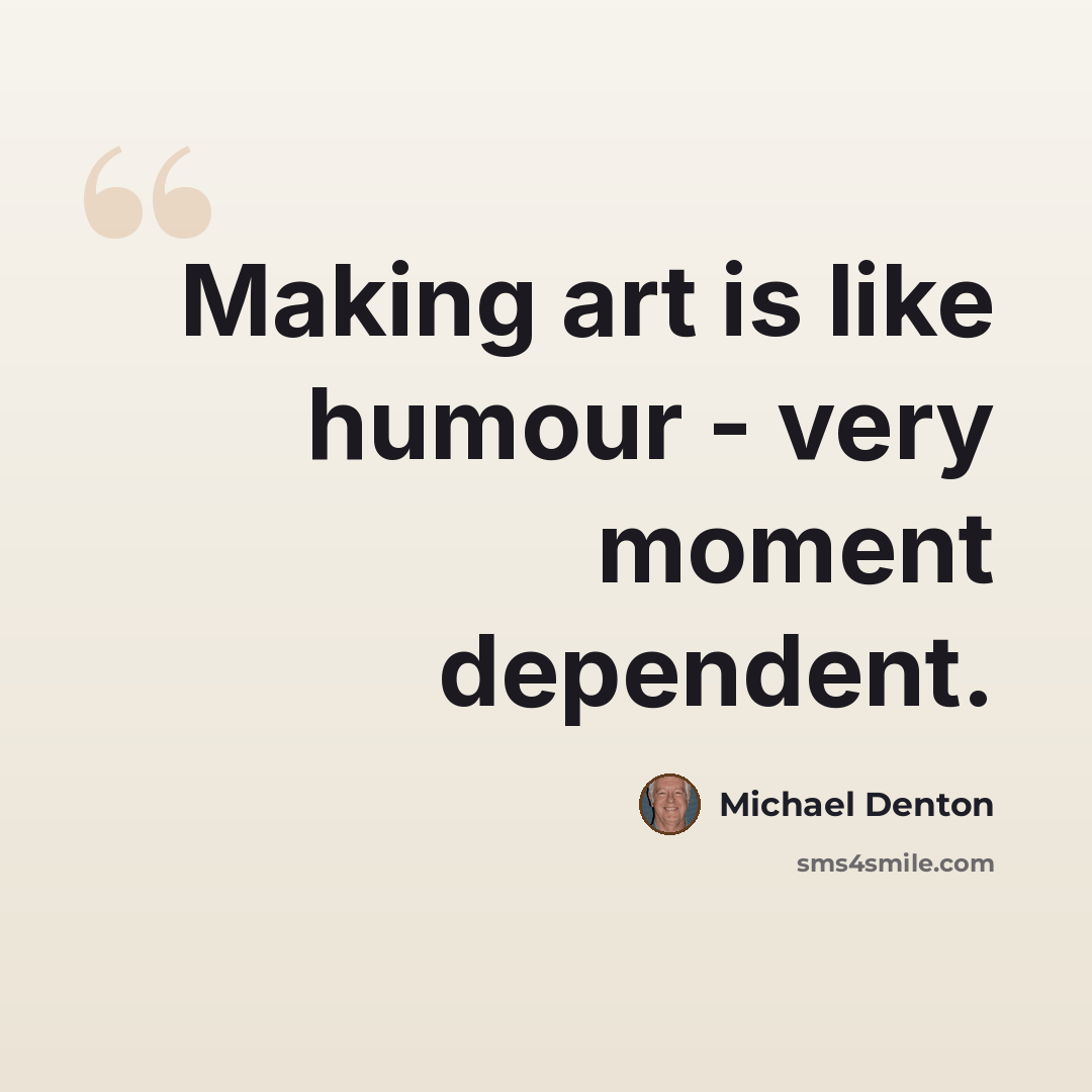 “Making art is like humour - very moment dependent.” quote by Michael Denton