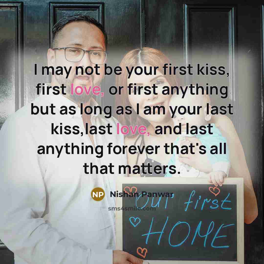 “I may not be your first kiss, first love, or first anything but as long as I am your last kiss,last love, and last anything forever that's all that matters.” quote by Nishan Panwar