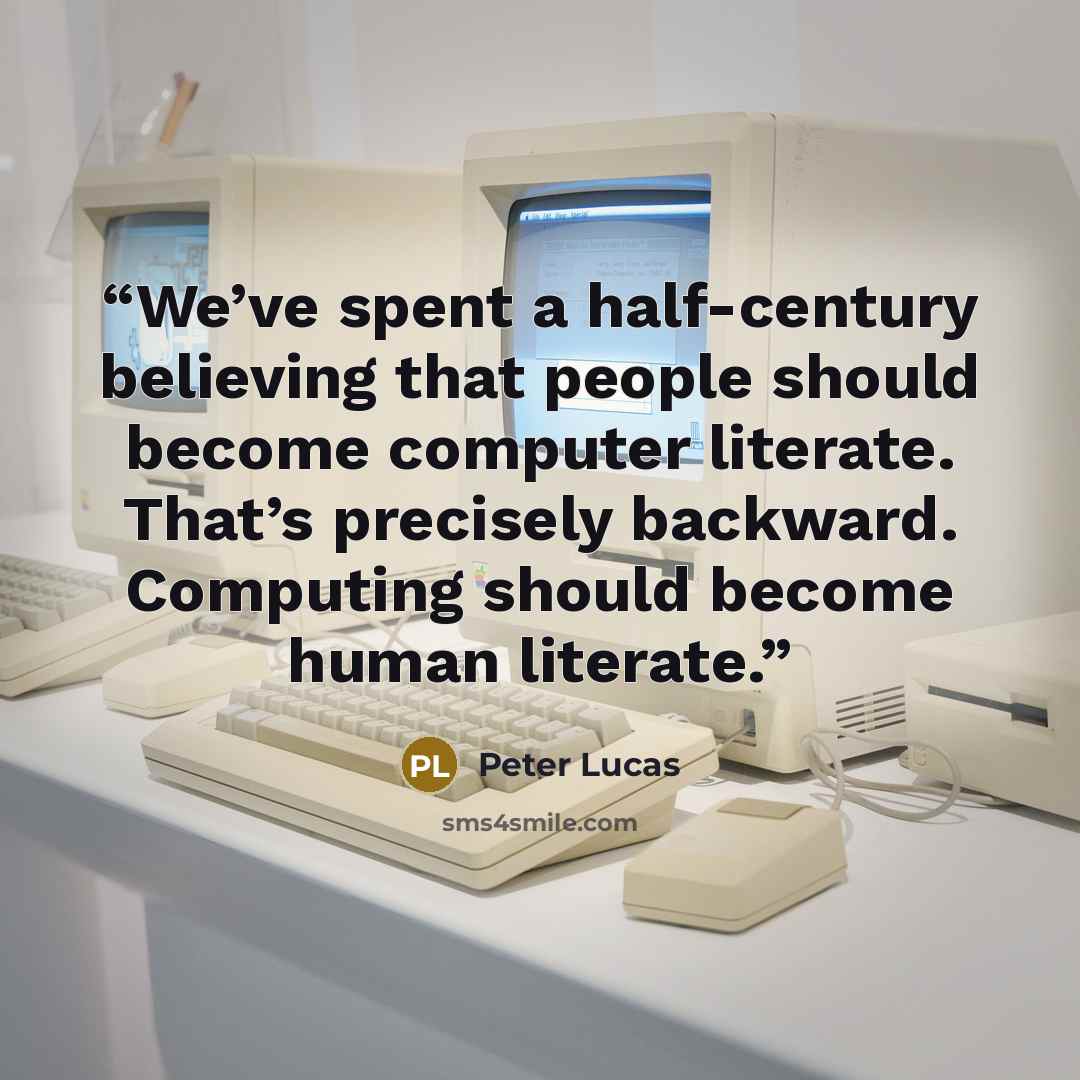 “We’ve spent a half-century believing that people should become computer literate. That’s precisely backward. Computing should become human literate.” quote by Peter Lucas