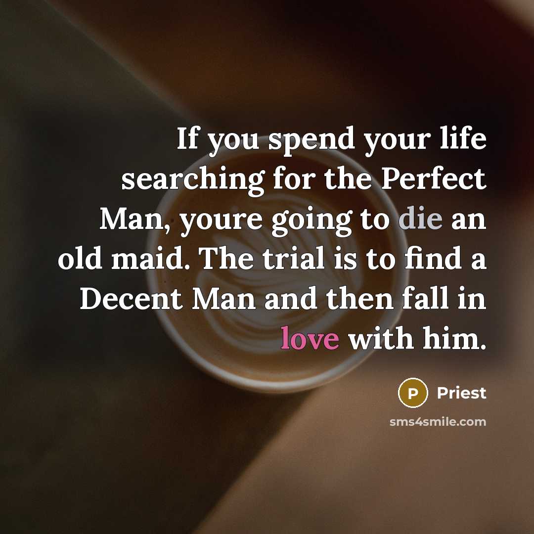 “If you spend your life searching for the Perfect Man, youre going to die an old maid. The trial is to find a Decent Man and then fall in love with him.” quote by Priest