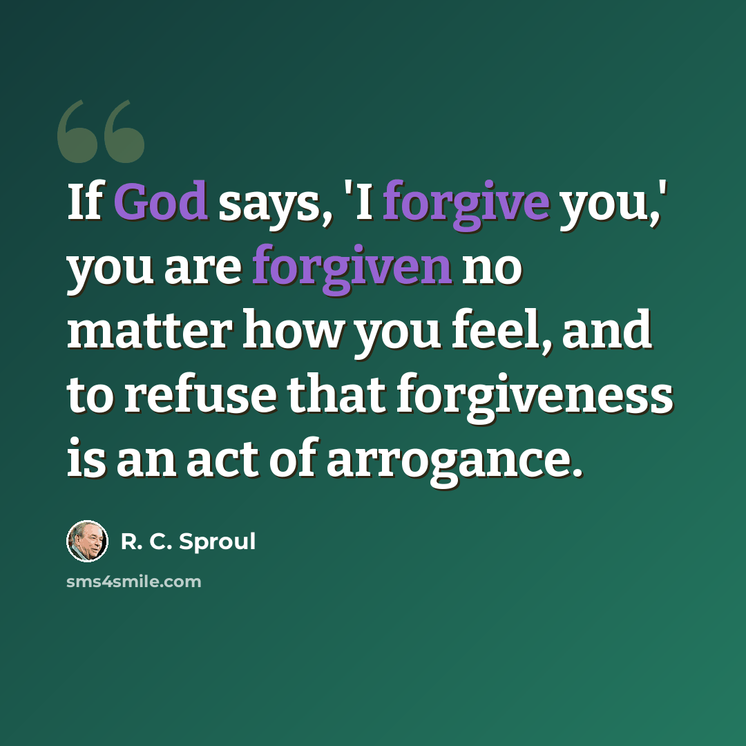 “If God says, 'I forgive you,' you are forgiven no matter how you feel, and to refuse that forgiveness is an act of arrogance.” quote by R. C. Sproul