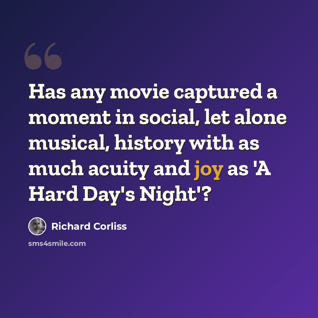 “Has any movie captured a moment in social, let alone musical, history with as much acuity and joy as 'A Hard Day's Night'?” quote by Richard Corliss