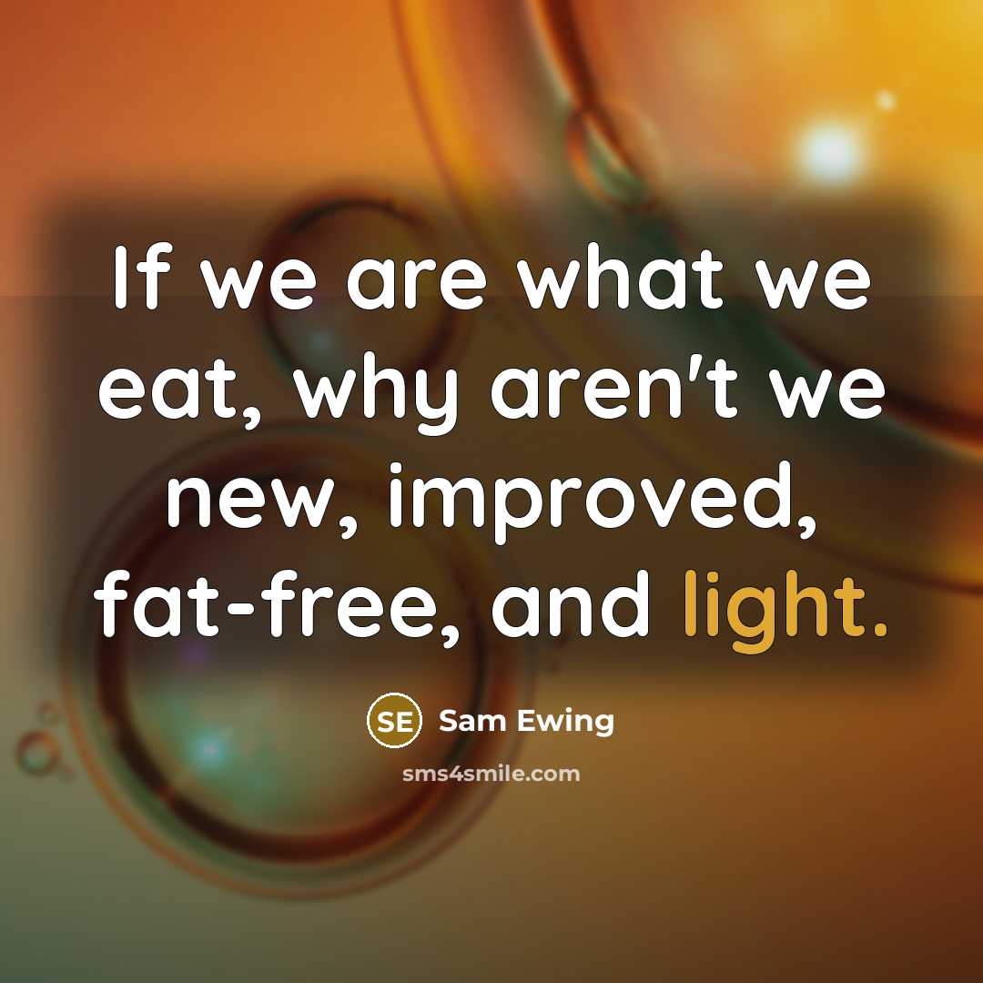 “If we are what we eat, why aren't we new, improved, fat-free, and light.” quote by Sam Ewing
