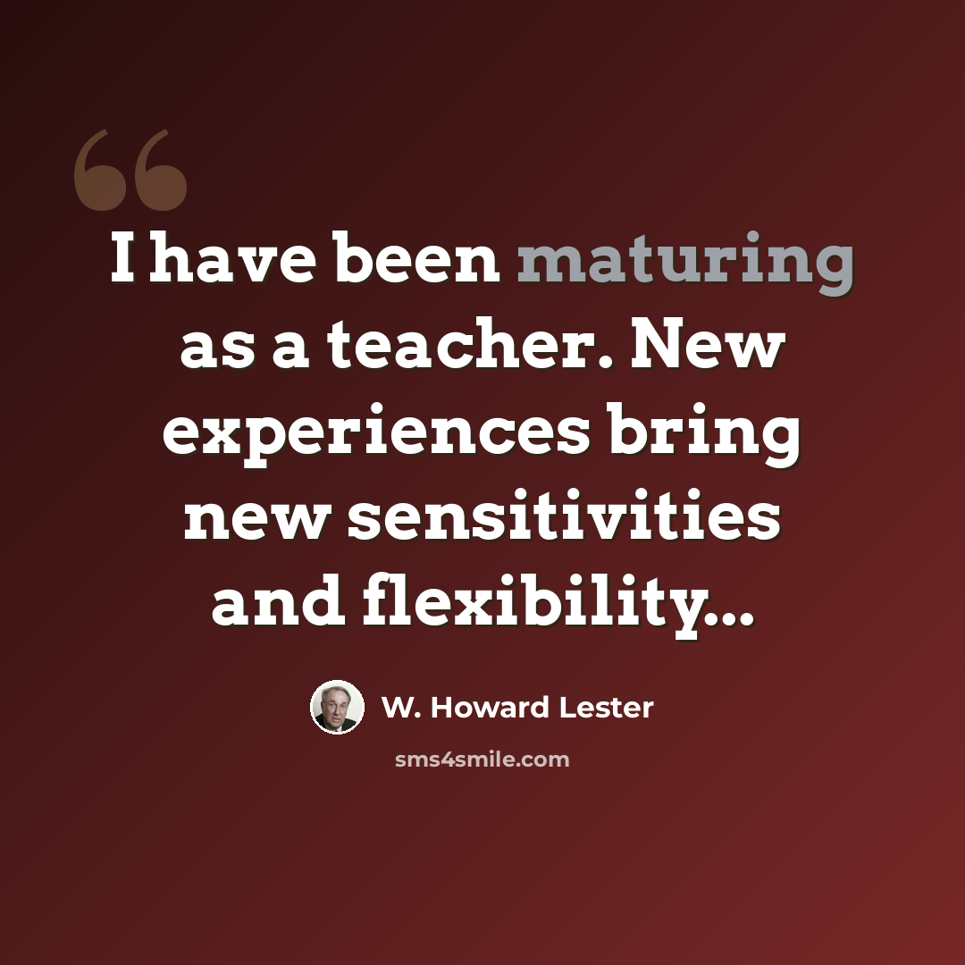 “I have been maturing as a teacher. New experiences bring new sensitivities and flexibility...” quote by W. Howard Lester