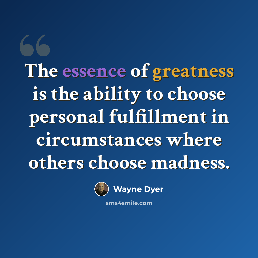 “The essence of greatness is the ability to choose personal fulfillment in circumstances where others choose madness.” quote by Wayne Dyer