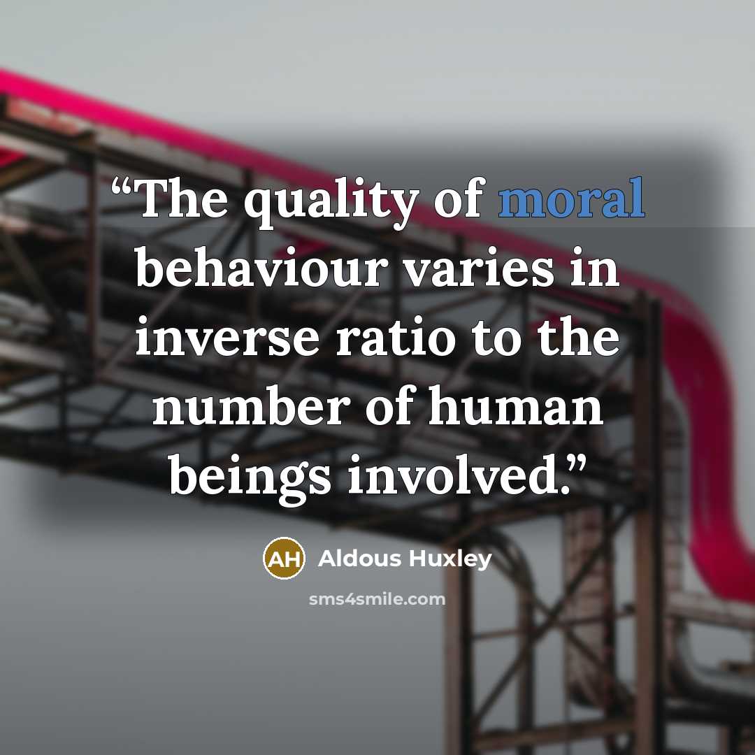 “The quality of moral behaviour varies in inverse ratio to the number of human beings involved.” quote by Aldous Huxley