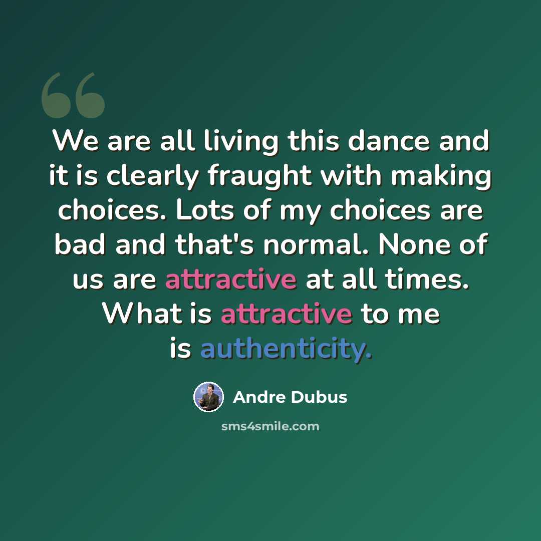 “We are all living this dance and it is clearly fraught with making choices. Lots of my choices are bad and that's normal. None of us are attractive at all times. What is attractive to me is authenticity.” quote by Andre Dubus