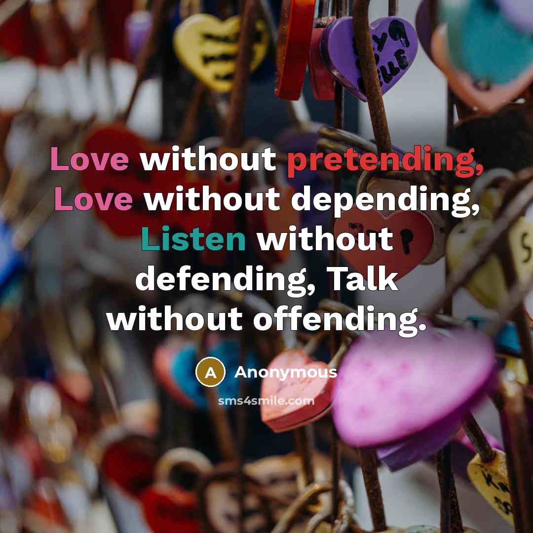 “Love without pretending, Love without depending, Listen without defending, Talk without offending.” quote by Anonymous
