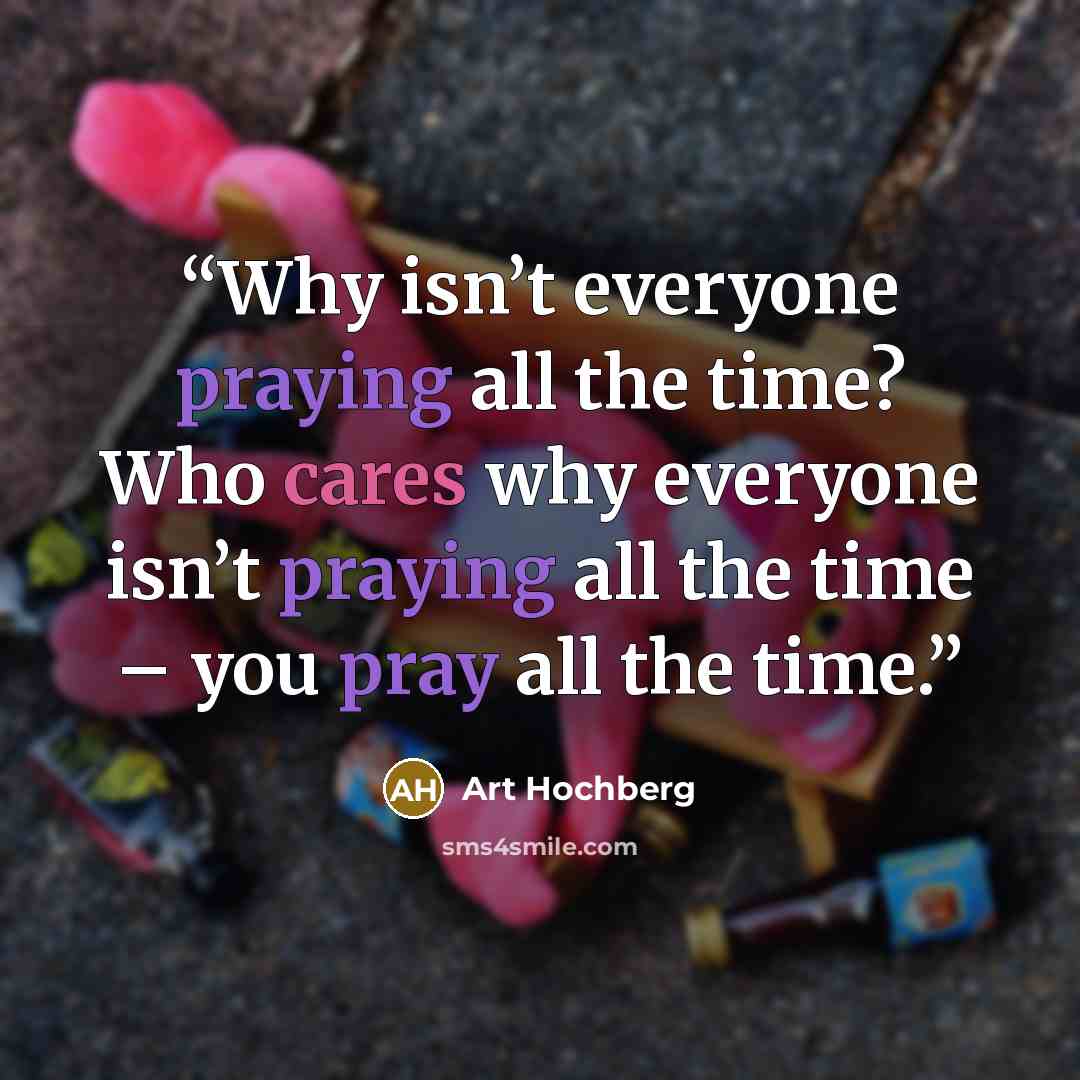 “Why isn’t everyone praying all the time? Who cares why everyone isn’t praying all the time – you pray all the time.” quote by Art Hochberg