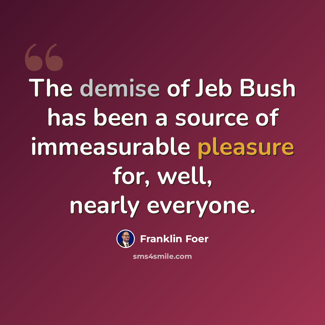 “The demise of Jeb Bush has been a source of immeasurable pleasure for, well, nearly everyone.” quote by Franklin Foer