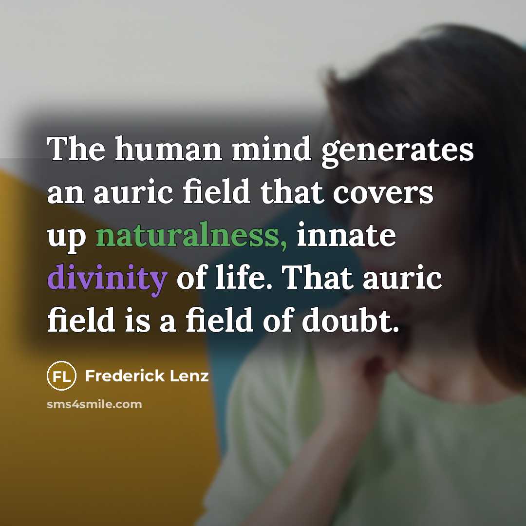 “The human mind generates an auric field that covers up naturalness, innate divinity of life. That auric field is a field of doubt.” quote by Frederick Lenz