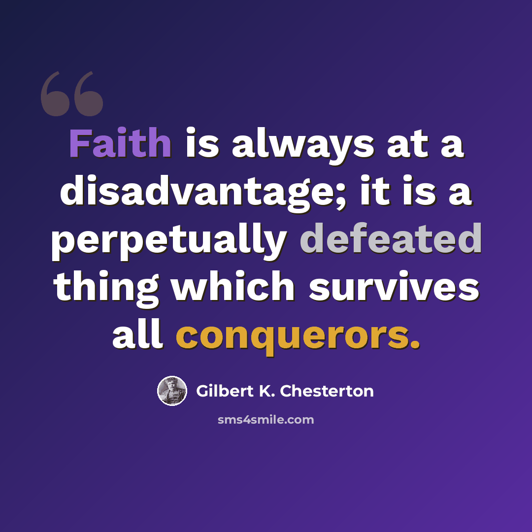 “Faith is always at a disadvantage; it is a perpetually defeated thing which survives all conquerors.” quote by Gilbert K. Chesterton