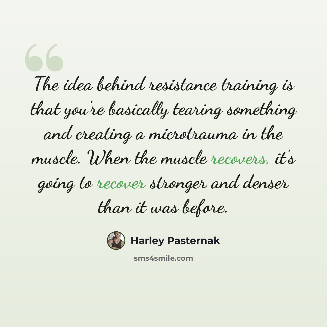 “The idea behind resistance training is that you're basically tearing something and creating a microtrauma in the muscle. When the muscle recovers, it's going to recover stronger and denser than it was before.” quote by Harley Pasternak