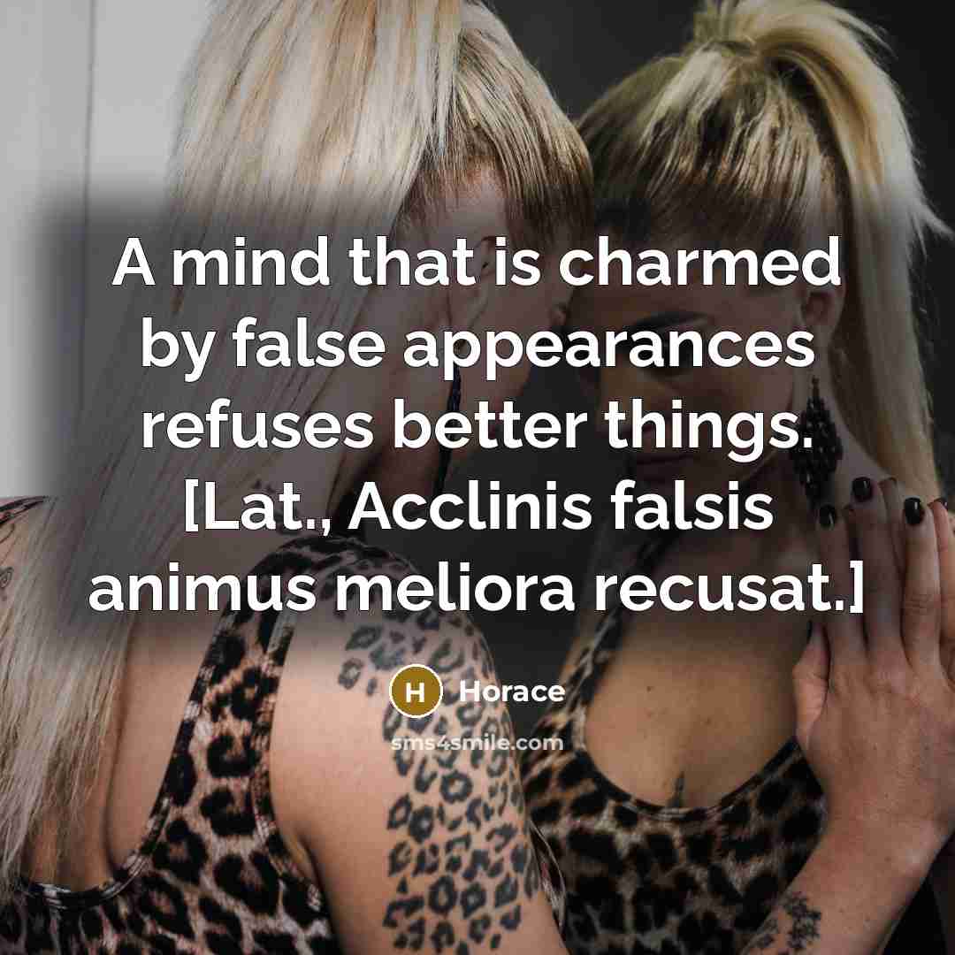 “A mind that is charmed by false appearances refuses better things. [Lat., Acclinis falsis animus meliora recusat.]” quote by Horace
