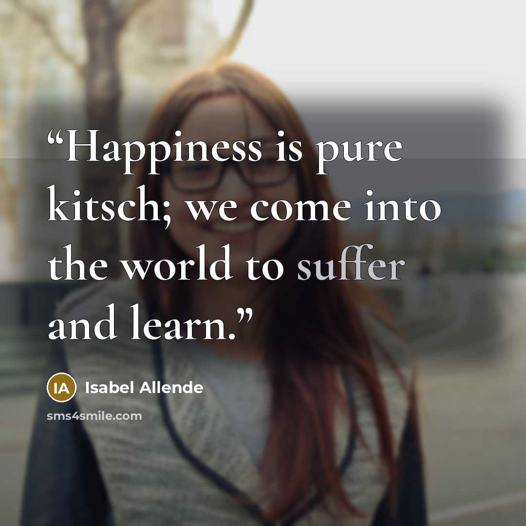 “Happiness is pure kitsch; we come into the world to suffer and learn.” quote by Isabel Allende