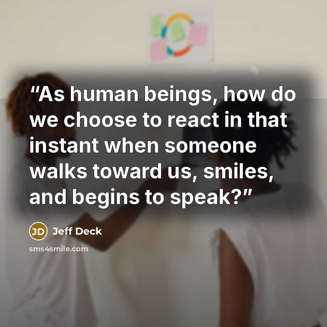 “As human beings, how do we choose to react in that instant when someone walks toward us, smiles, and begins to speak?” quote by Jeff Deck