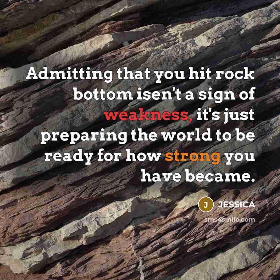 “Admitting that you hit rock bottom isen't a sign of weakness, it's just preparing the world to be ready for how strong you have became.” quote by Jessica