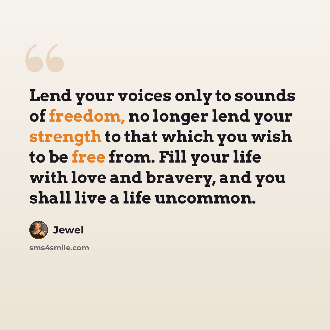 “Lend your voices only to sounds of freedom, no longer lend your strength to that which you wish to be free from. Fill your life with love and bravery, and you shall live a life uncommon.” quote by Jewel