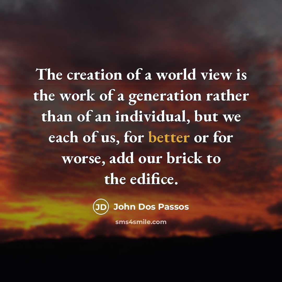 “The creation of a world view is the work of a generation rather than of an individual, but we each of us, for better or for worse, add our brick to the edifice.” quote by John Dos Passos