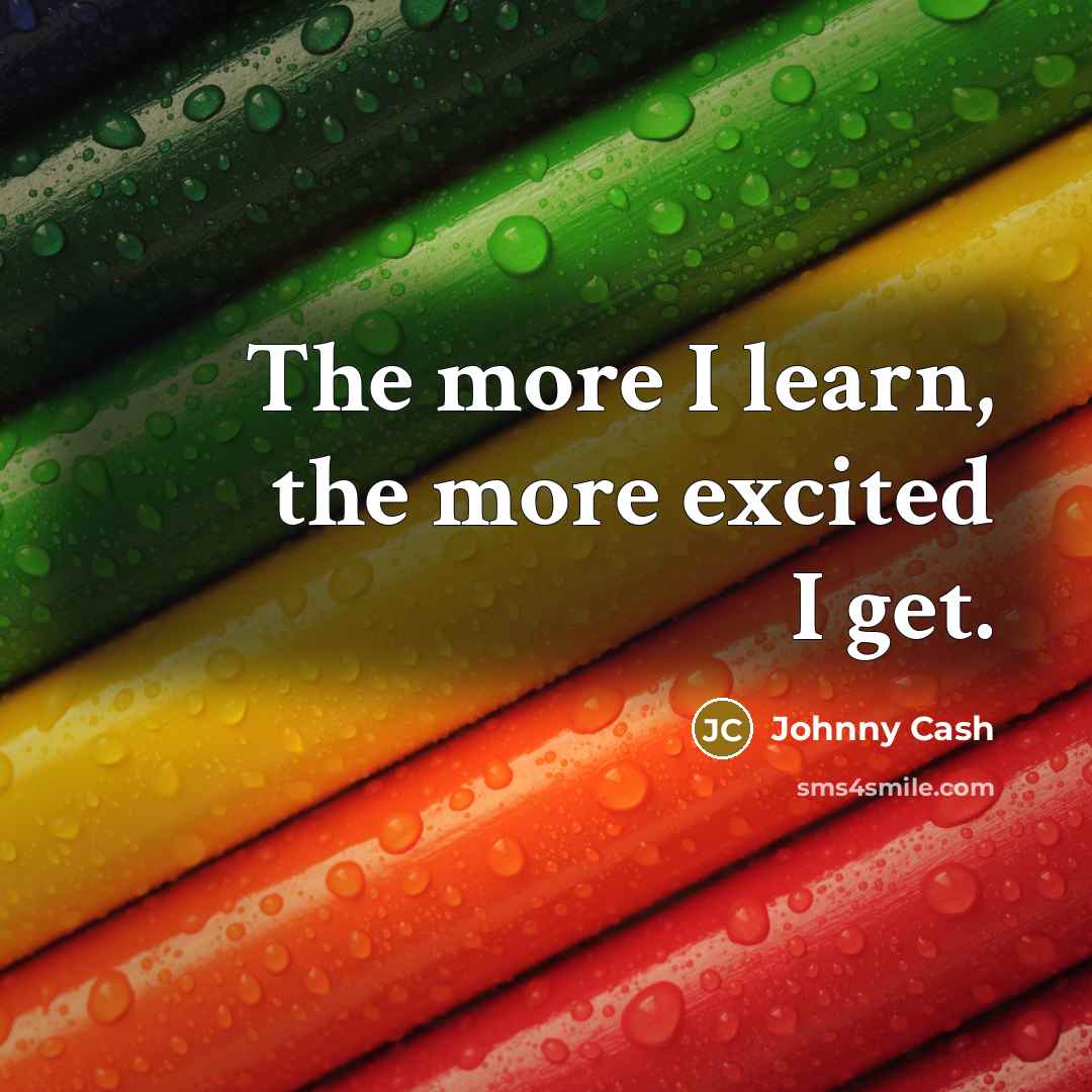 “The more I learn, the more excited I get.” quote by Johnny Cash