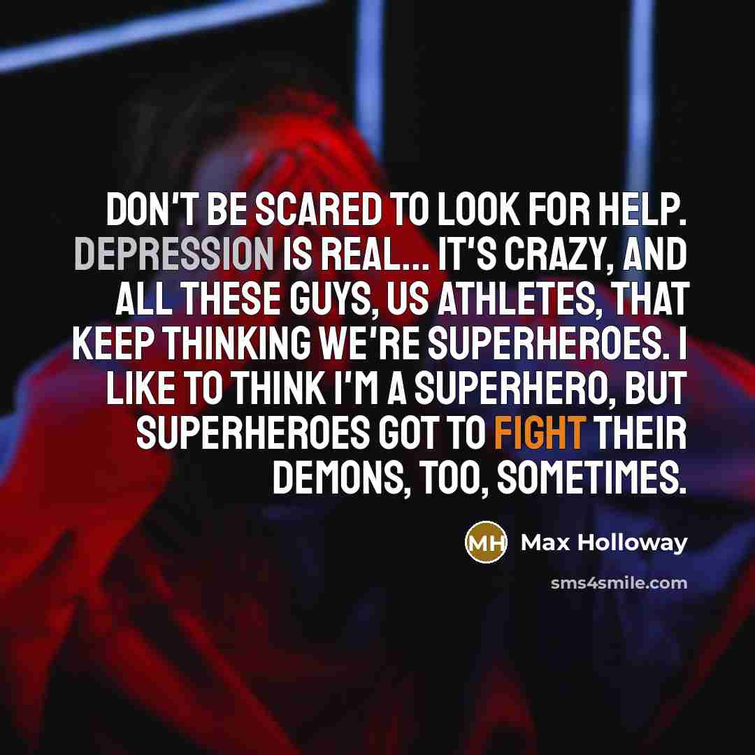 “Don't be scared to look for help. Depression is real... It's crazy, and all these guys, us athletes, that keep thinking we're superheroes. I like to think I'm a superhero, but superheroes got to fight their demons, too, sometimes.” quote by Max Holloway