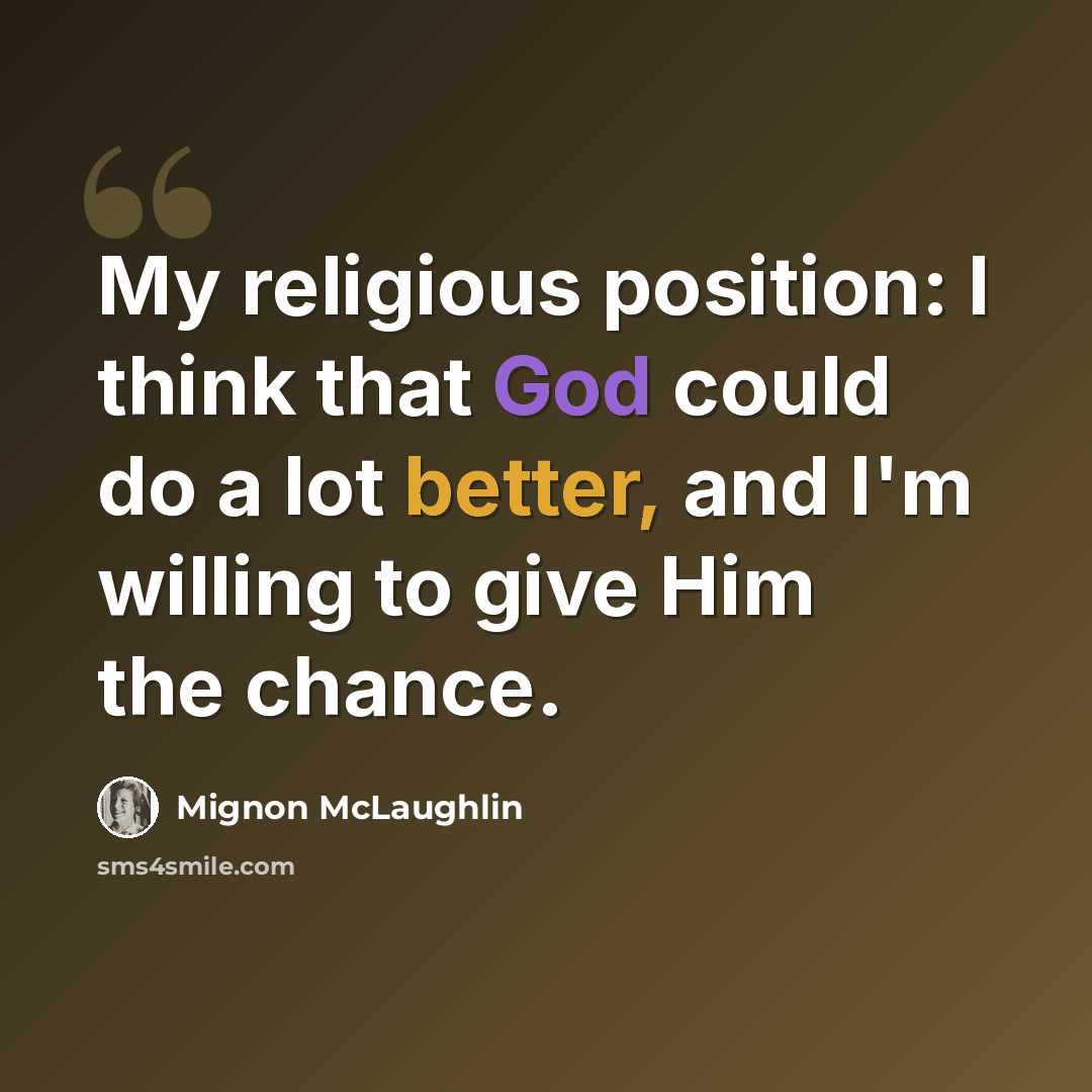 “My religious position: I think that God could do a lot better, and I'm willing to give Him the chance.” quote by Mignon McLaughlin