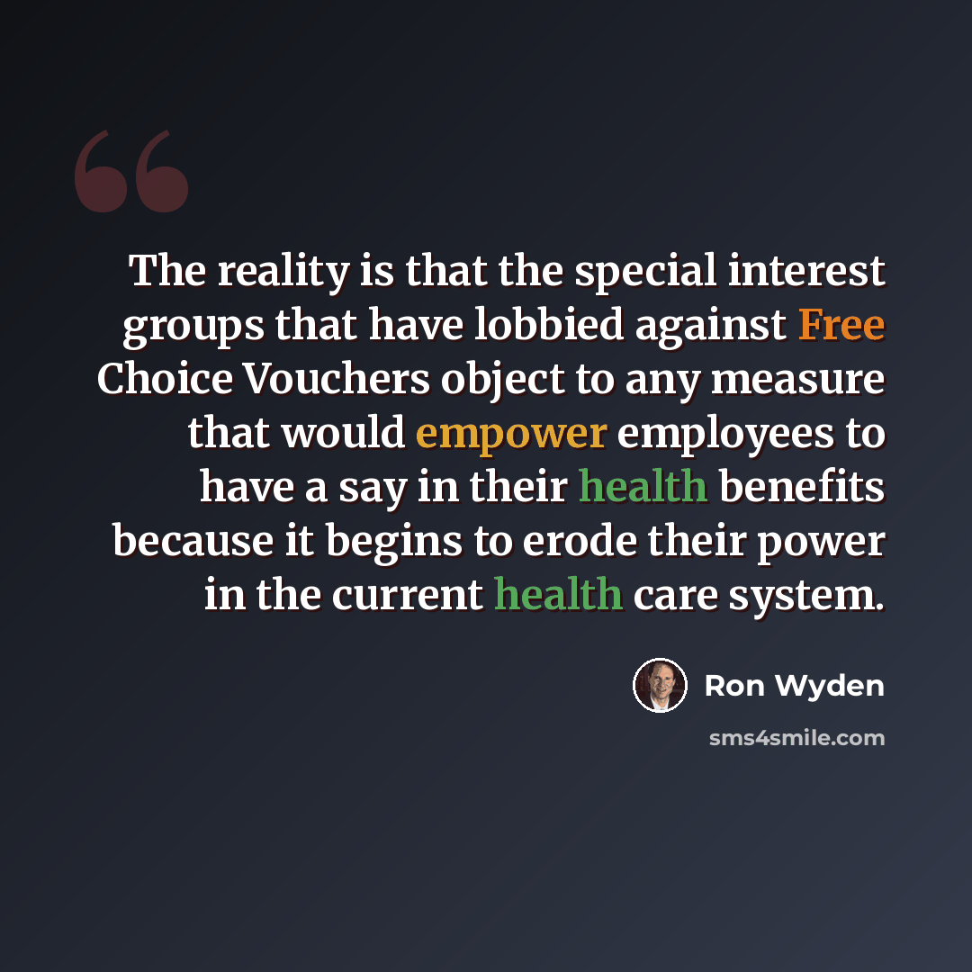 “The reality is that the special interest groups that have lobbied against Free Choice Vouchers object to any measure that would empower employees to have a say in their health benefits because it begins to erode their power in the current health care system.” quote by Ron Wyden
