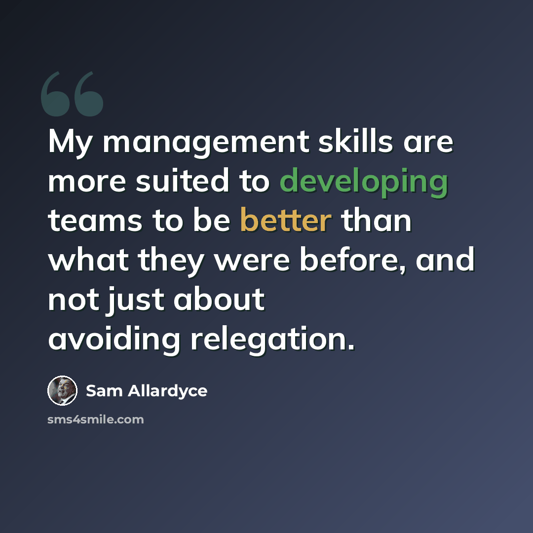 “My management skills are more suited to developing teams to be better than what they were before, and not just about avoiding relegation.” quote by Sam Allardyce