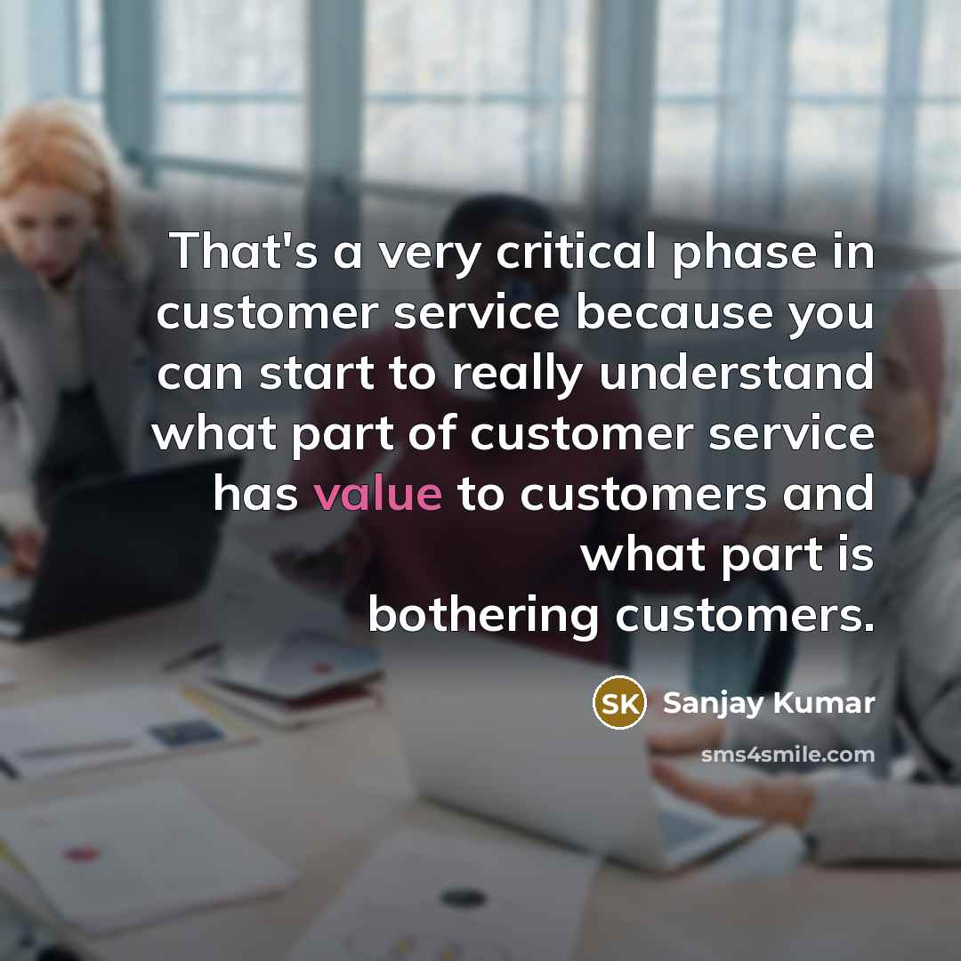 “That's a very critical phase in customer service because you can start to really understand what part of customer service has value to customers and what part is bothering customers.” quote by Sanjay Kumar