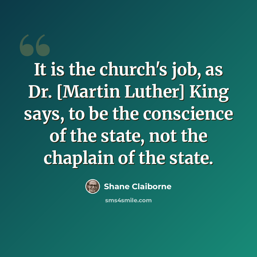 “It is the church's job, as Dr. [Martin Luther] King says, to be the conscience of the state, not the chaplain of the state.” quote by Shane Claiborne