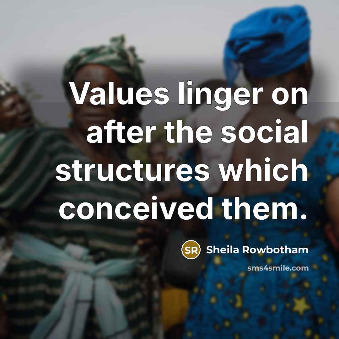 “Values linger on after the social structures which conceived them.” quote by Sheila Rowbotham