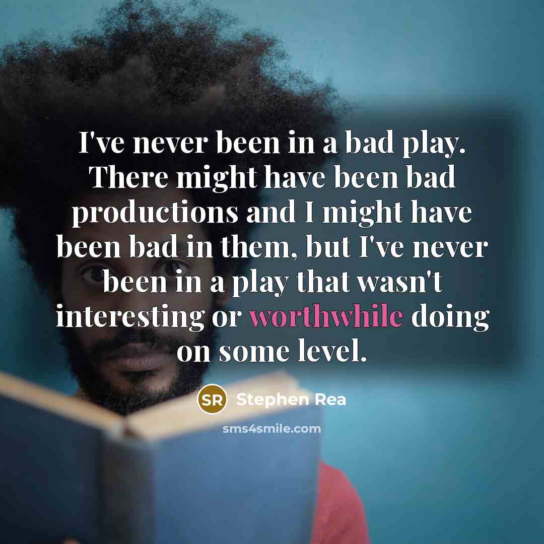 “I've never been in a bad play. There might have been bad productions and I might have been bad in them, but I've never been in a play that wasn't interesting or worthwhile doing on some level.” quote by Stephen Rea