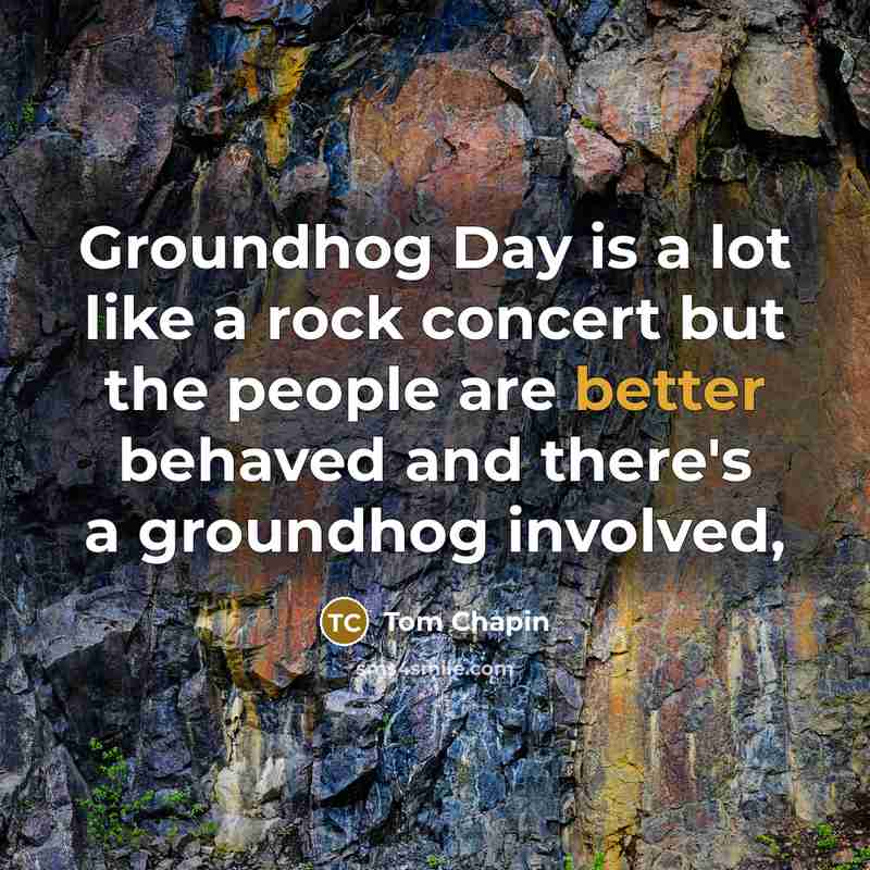 “Groundhog Day is a lot like a rock concert but the people are better behaved and there's a groundhog involved,” quote by Tom Chapin
