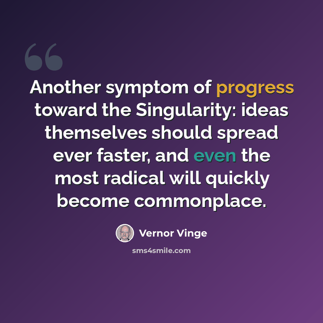 “Another symptom of progress toward the Singularity: ideas themselves should spread ever faster, and even the most radical will quickly become commonplace.” quote by Vernor Vinge
