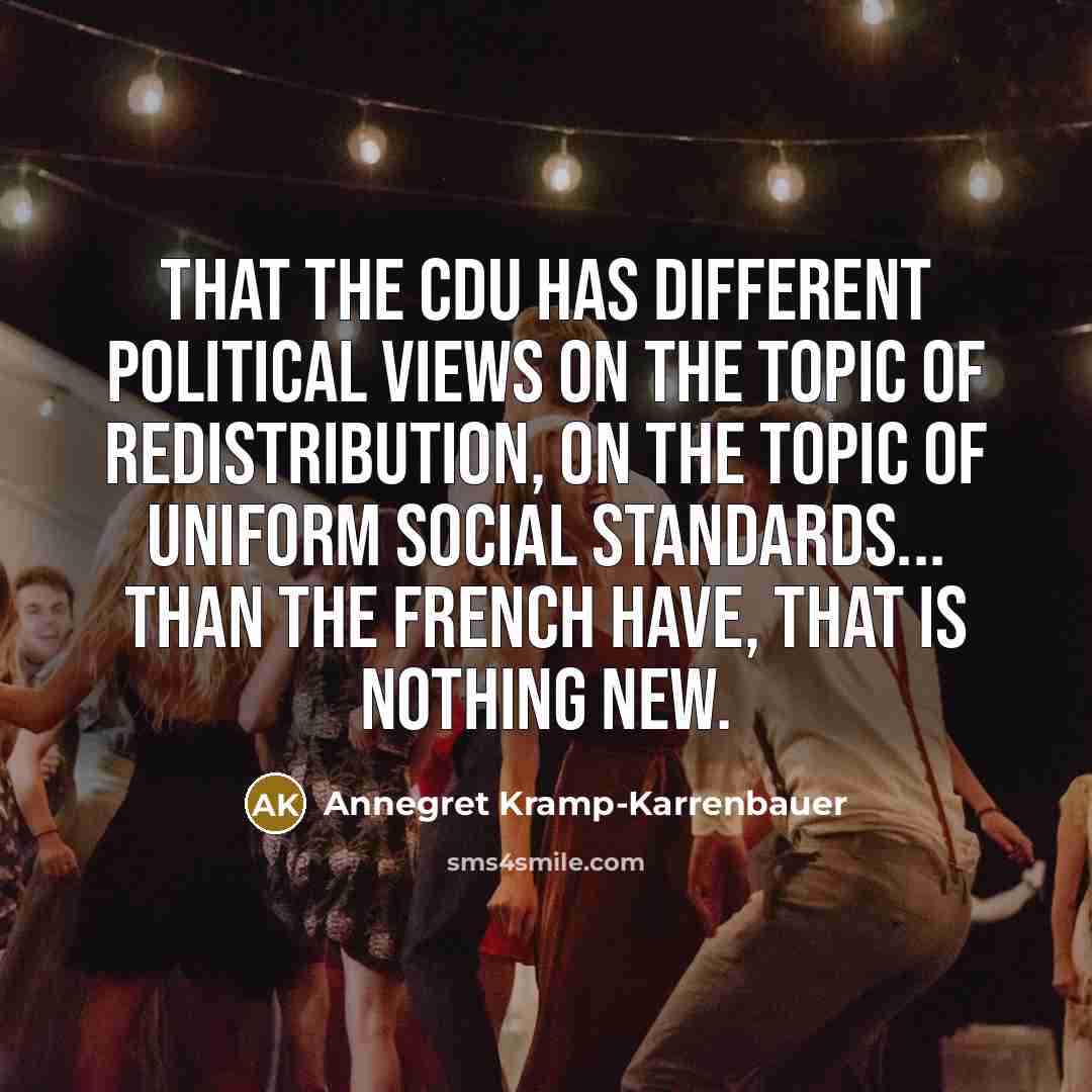 “That the CDU has different political views on the topic of redistribution, on the topic of uniform social standards... than the French have, that is nothing new.” quote by Annegret Kramp-Karrenbauer
