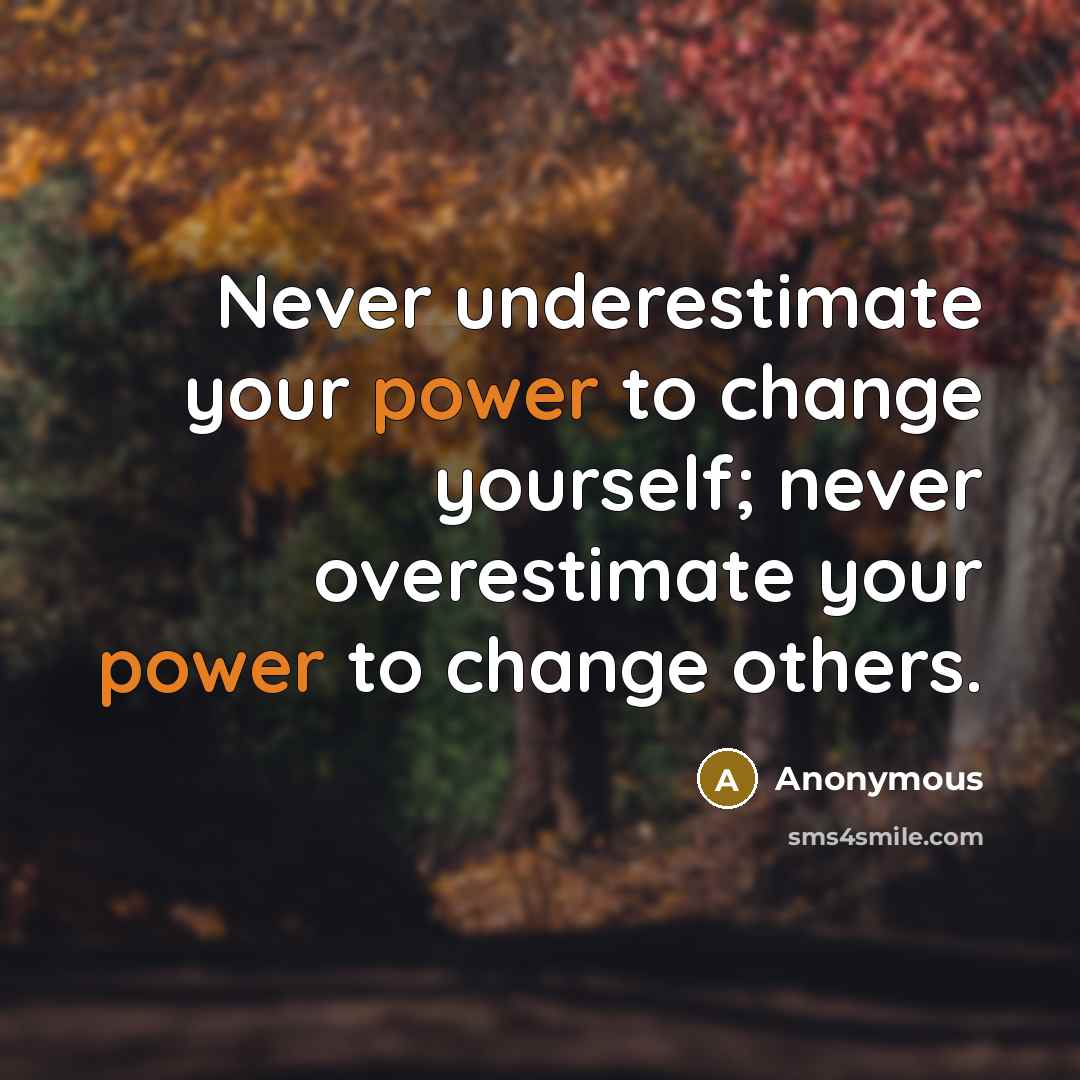 “Never underestimate your power to change yourself; never overestimate your power to change others.” quote by Anonymous