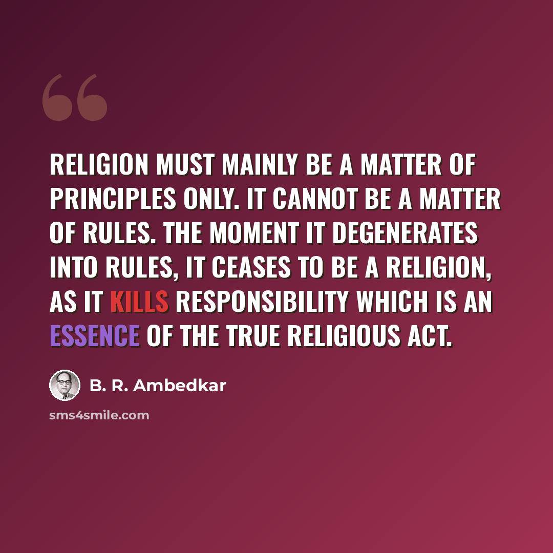 “Religion must mainly be a matter of principles only. It cannot be a matter of rules. The moment it degenerates into rules, it ceases to be a religion, as it kills responsibility which is an essence of the true religious act.” quote by B. R. Ambedkar