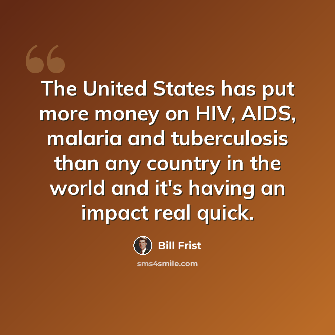 “The United States has put more money on HIV, AIDS, malaria and tuberculosis than any country in the world and it's having an impact real quick.” quote by Bill Frist