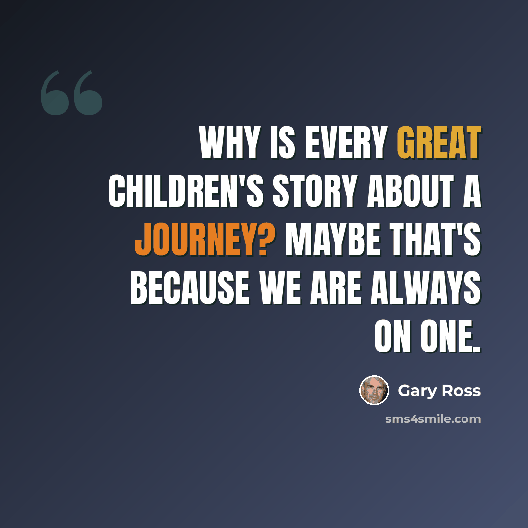 “Why is every great children's story about a journey? Maybe that's because we are always on one.” quote by Gary Ross